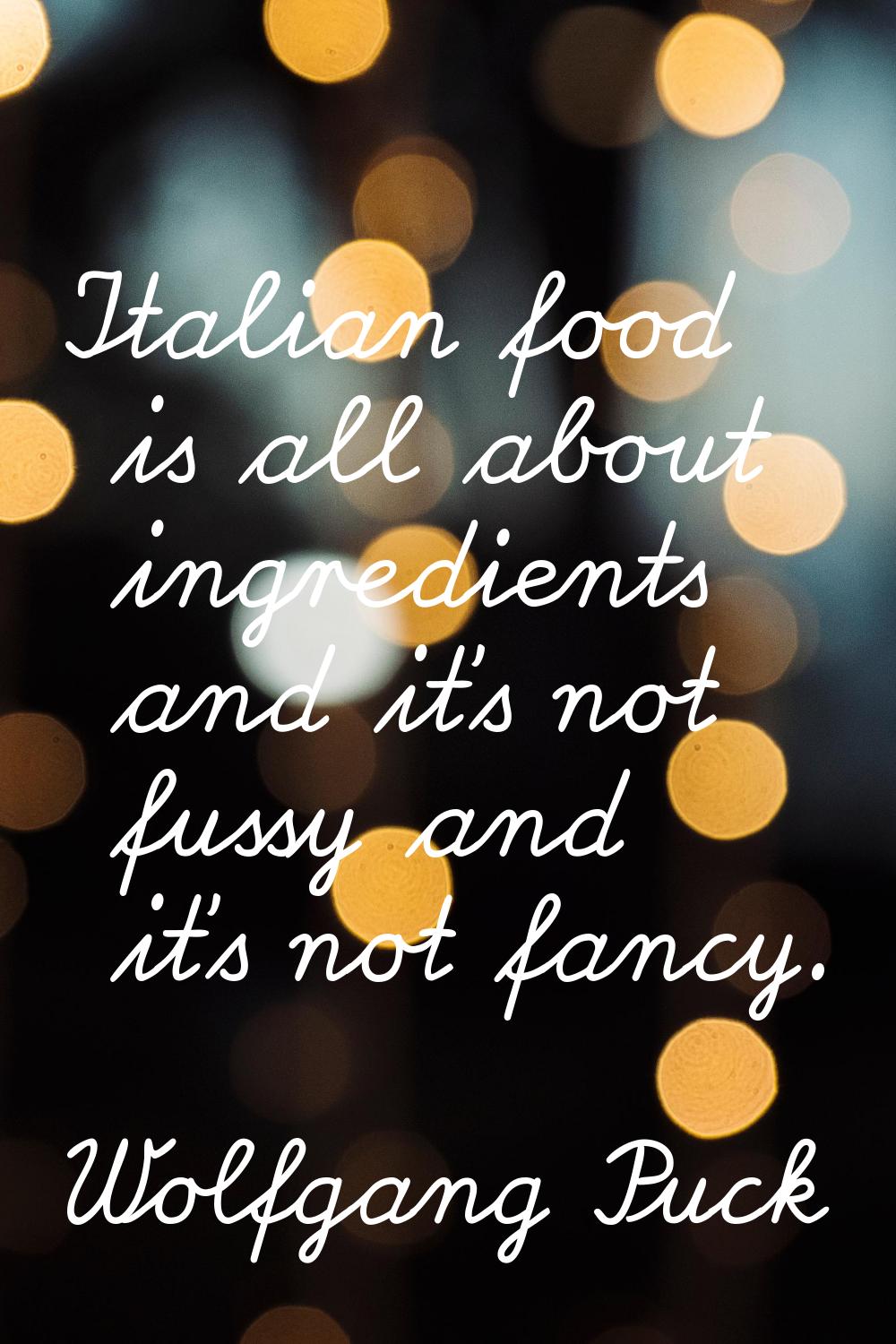 Italian food is all about ingredients and it's not fussy and it's not fancy.