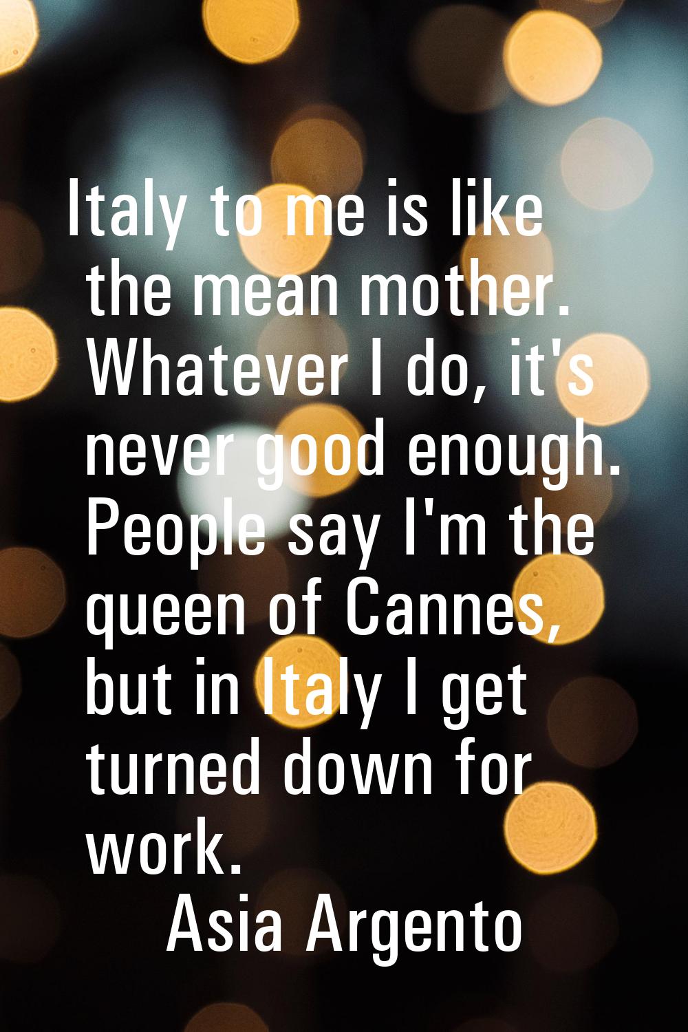 Italy to me is like the mean mother. Whatever I do, it's never good enough. People say I'm the quee
