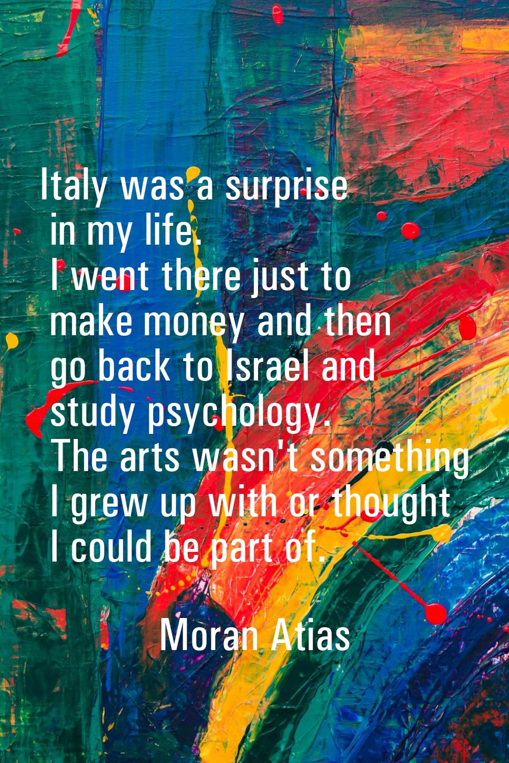Italy was a surprise in my life. I went there just to make money and then go back to Israel and stu