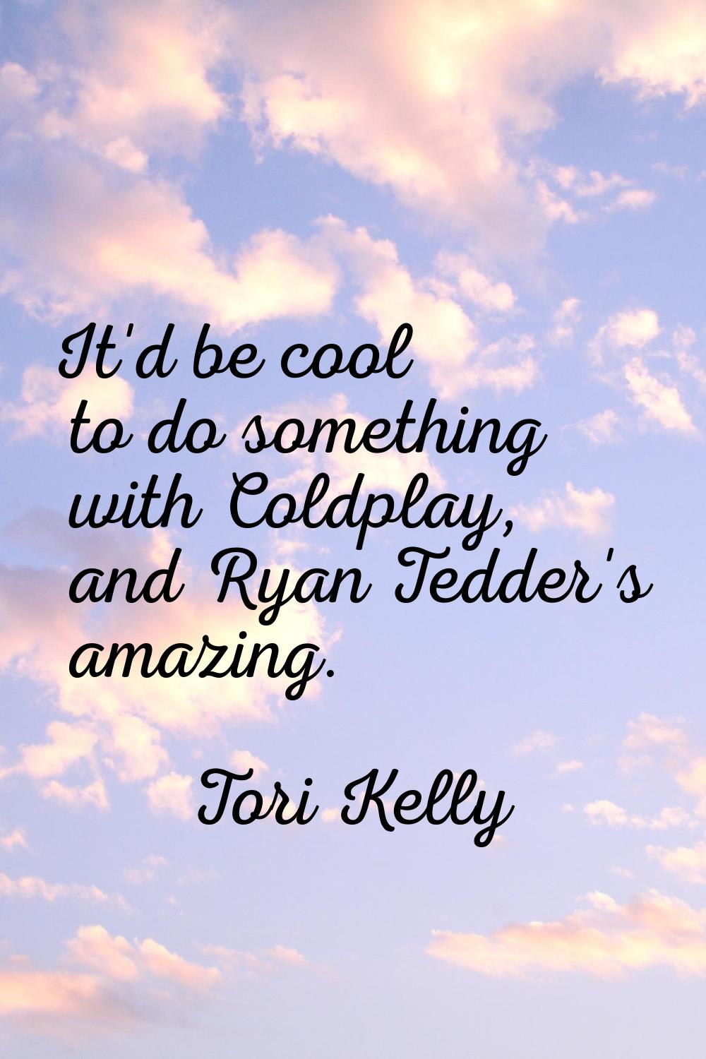 It'd be cool to do something with Coldplay, and Ryan Tedder's amazing.
