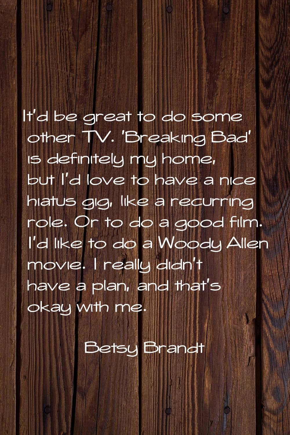 It'd be great to do some other TV. 'Breaking Bad' is definitely my home, but I'd love to have a nic