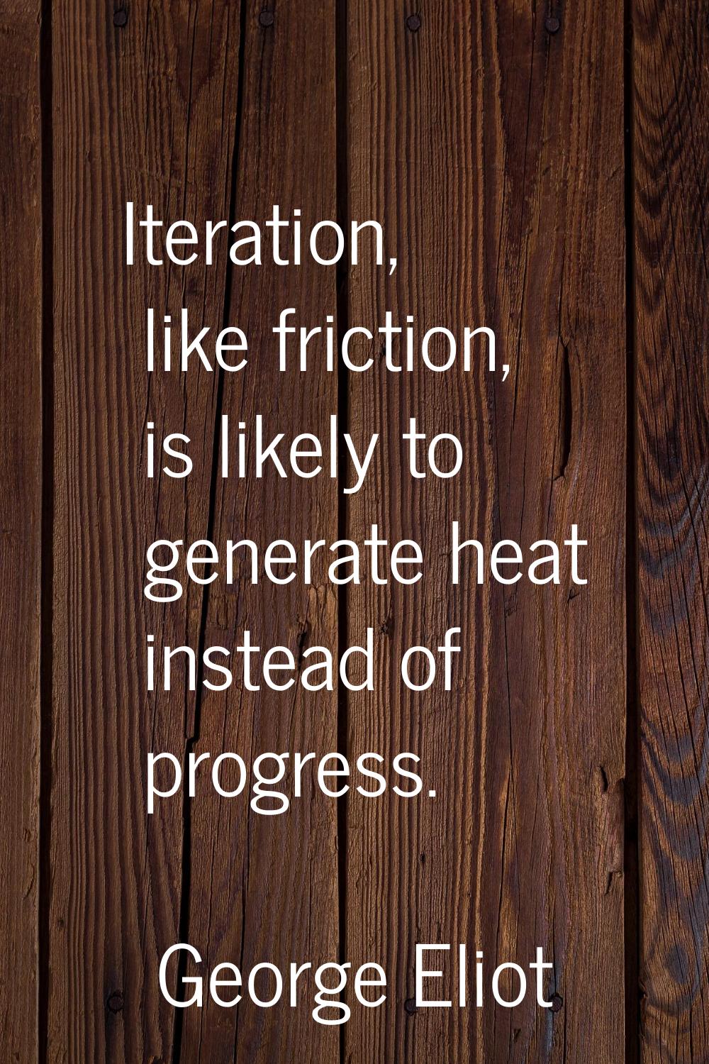 Iteration, like friction, is likely to generate heat instead of progress.