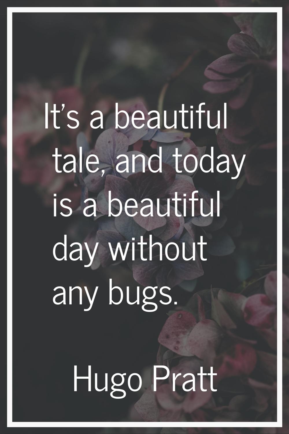 It's a beautiful tale, and today is a beautiful day without any bugs.