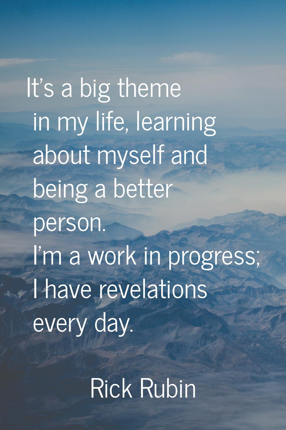 It's a big theme in my life, learning about myself and being a better person. I'm a work in progres