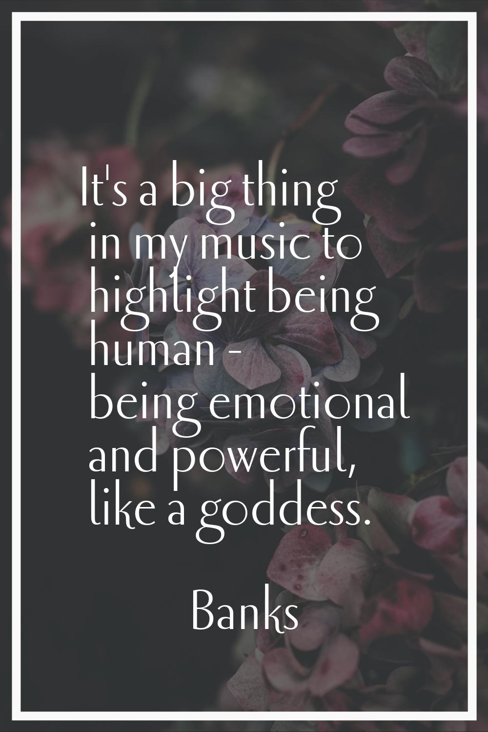 It's a big thing in my music to highlight being human - being emotional and powerful, like a goddes