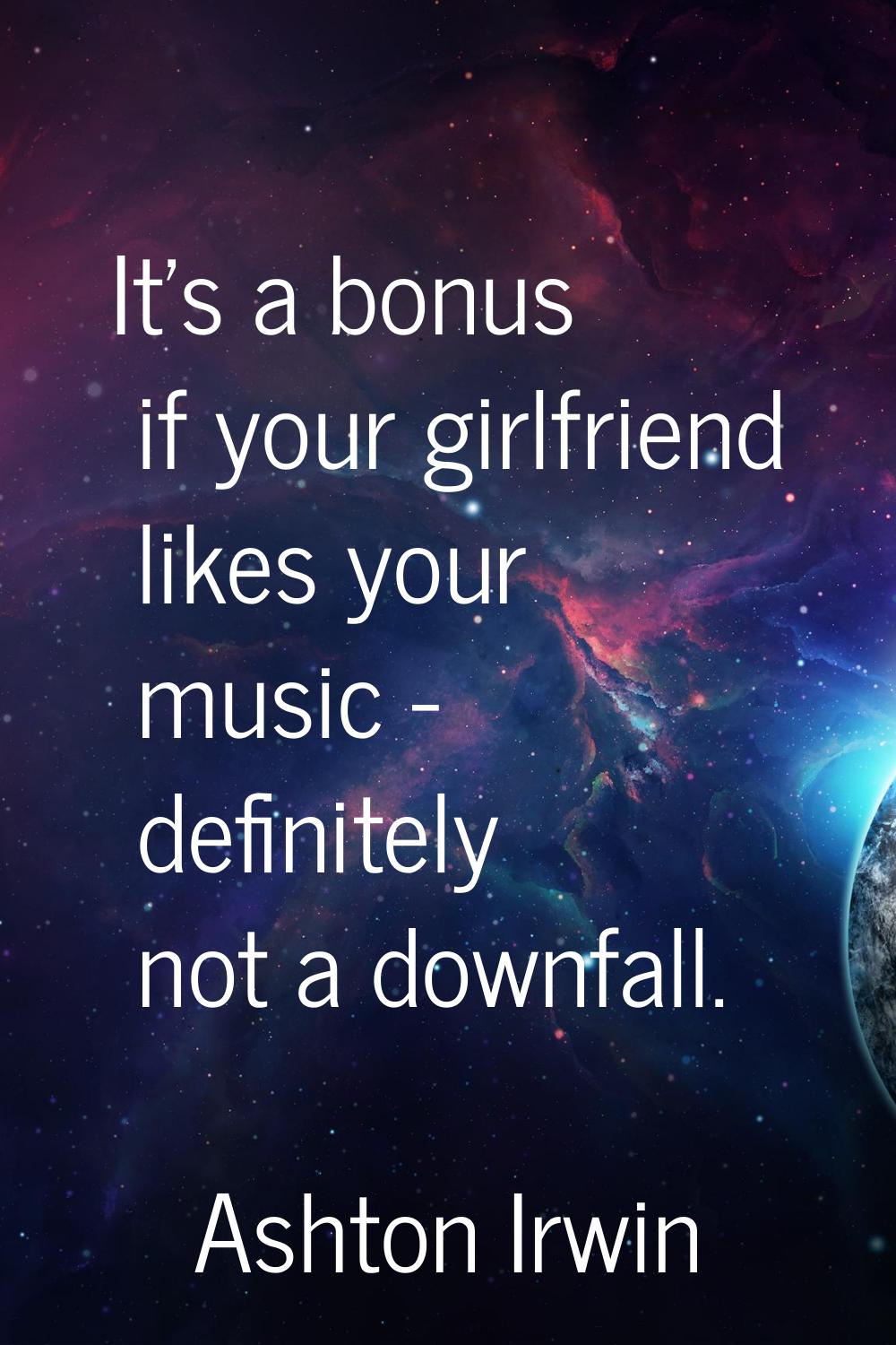 It's a bonus if your girlfriend likes your music - definitely not a downfall.