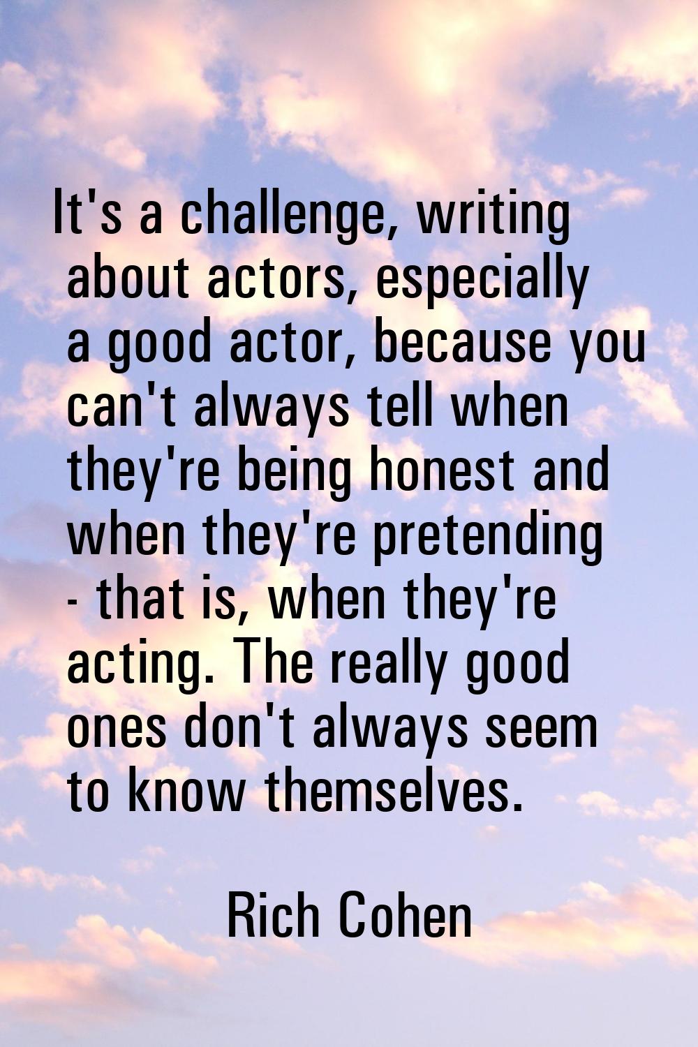 It's a challenge, writing about actors, especially a good actor, because you can't always tell when