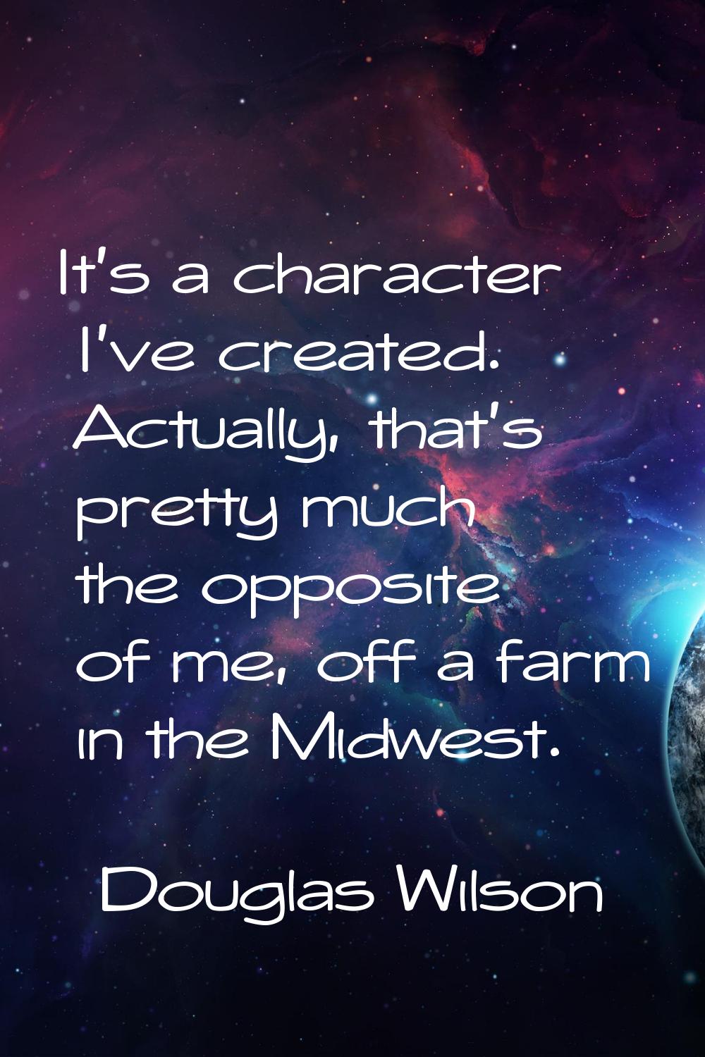 It's a character I've created. Actually, that's pretty much the opposite of me, off a farm in the M