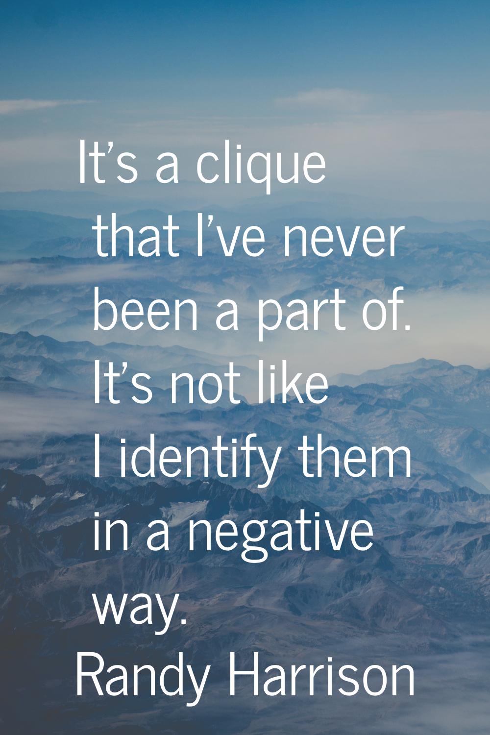 It's a clique that I've never been a part of. It's not like I identify them in a negative way.