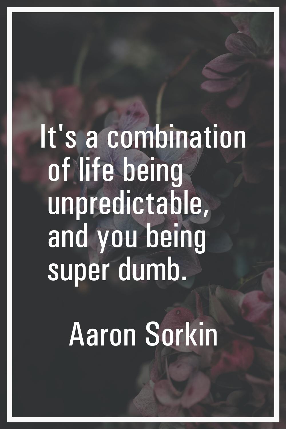 It's a combination of life being unpredictable, and you being super dumb.