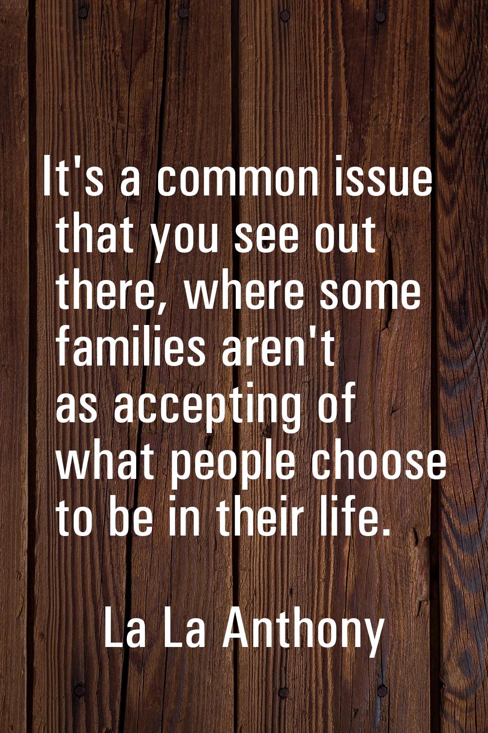 It's a common issue that you see out there, where some families aren't as accepting of what people 