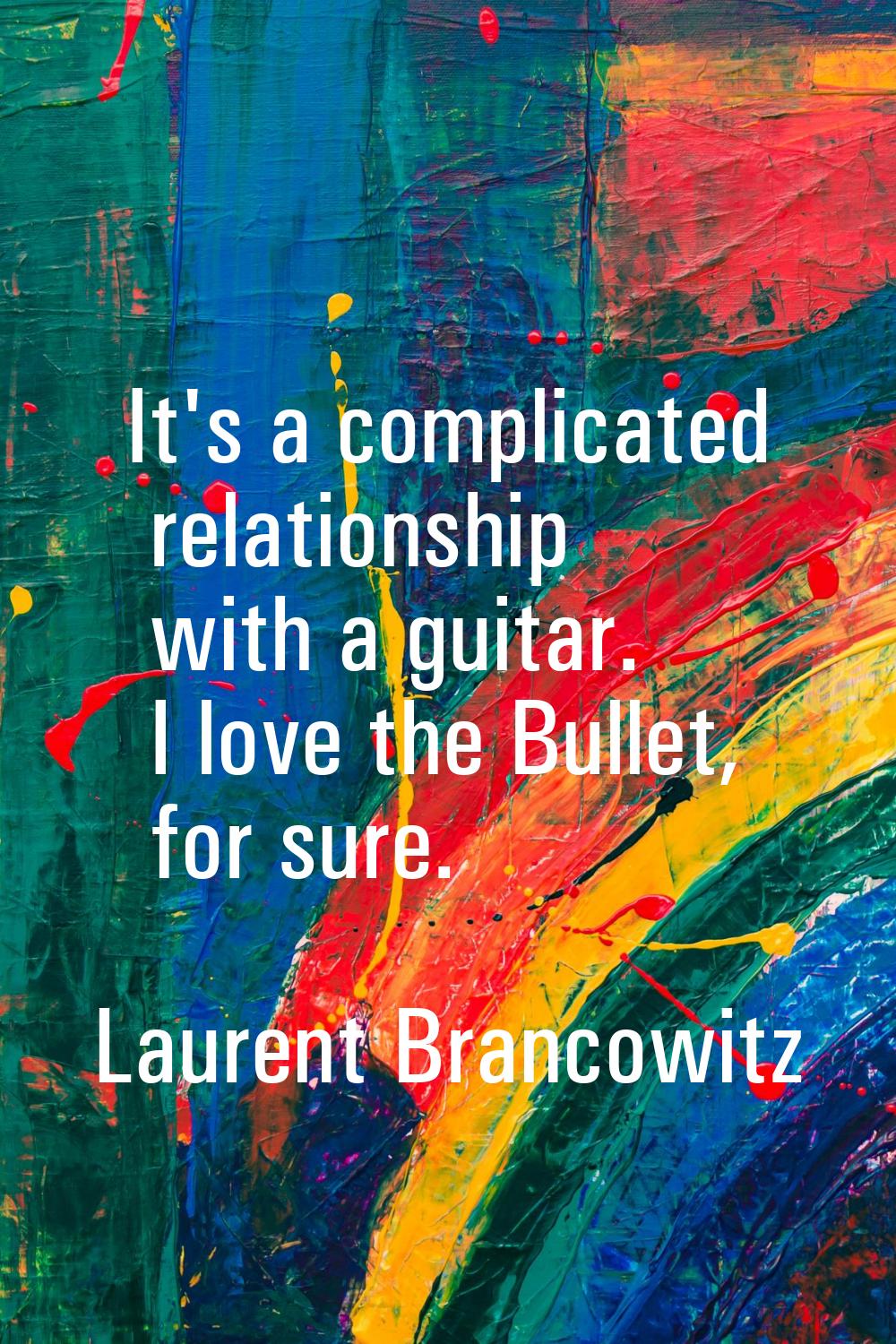 It's a complicated relationship with a guitar. I love the Bullet, for sure.