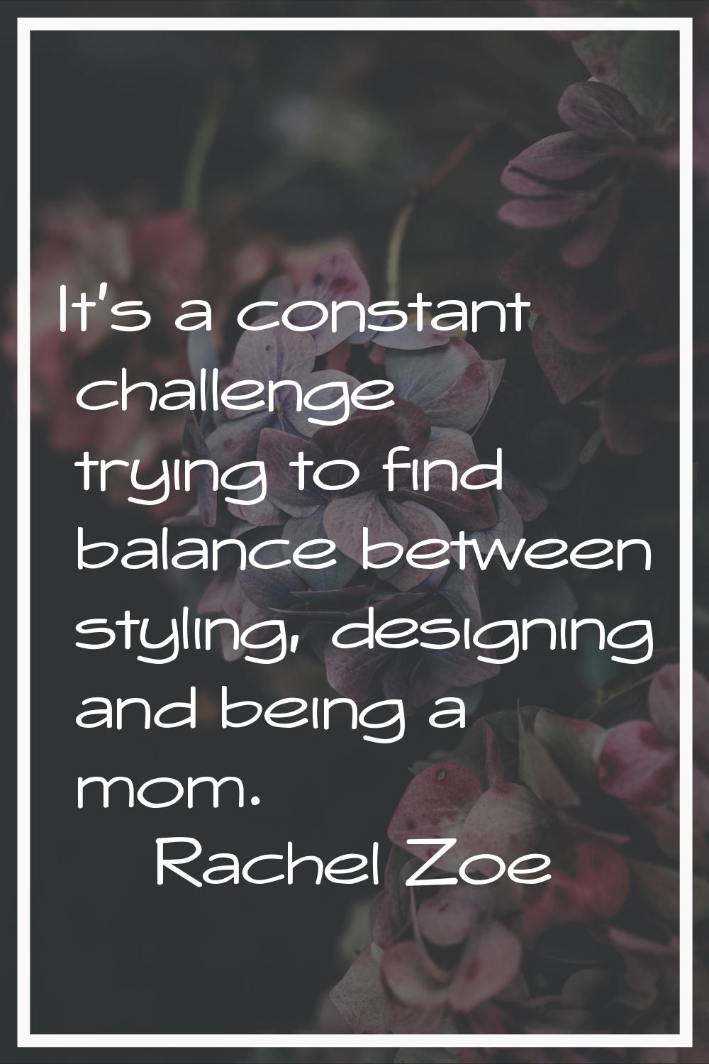 It's a constant challenge trying to find balance between styling, designing and being a mom.