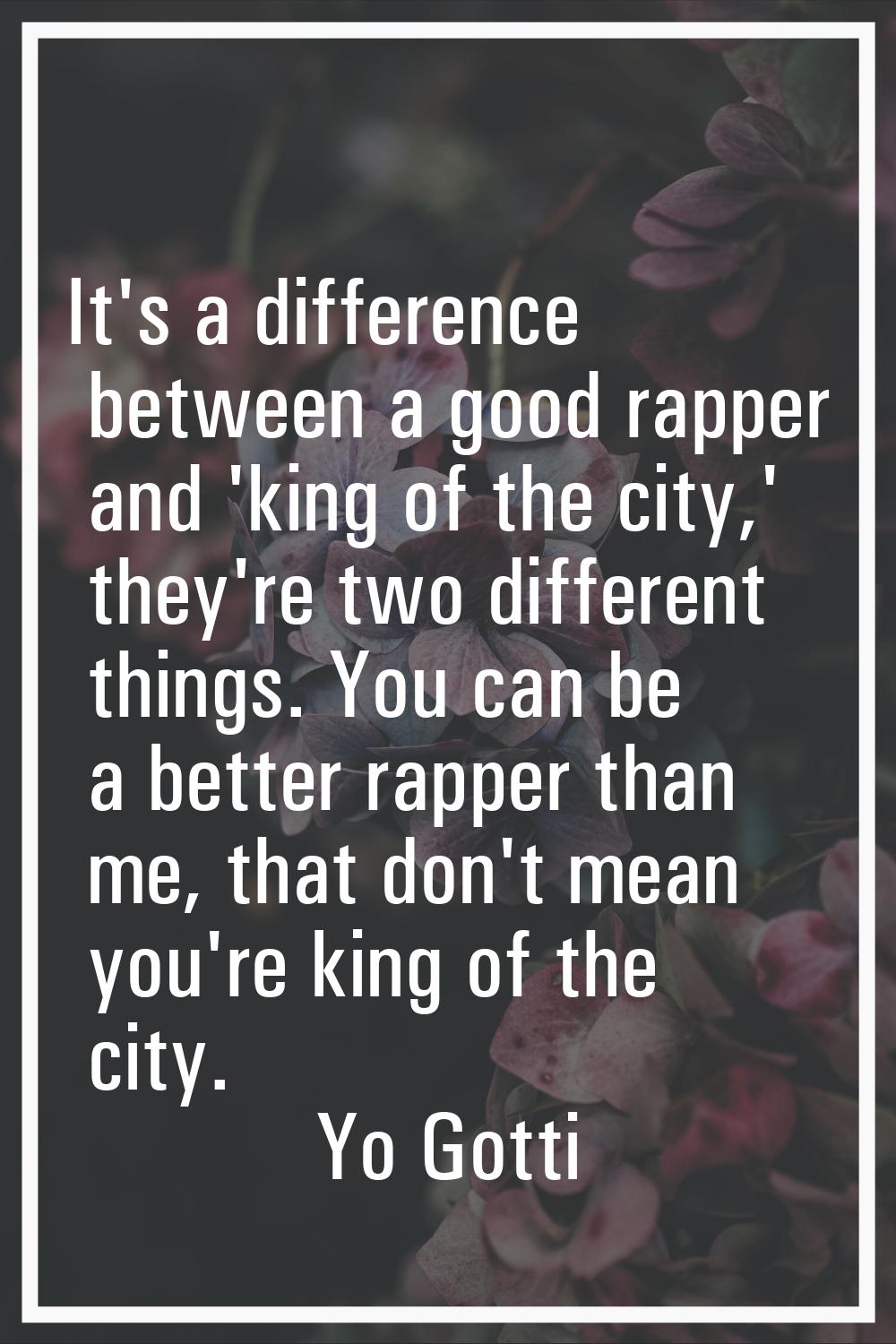 It's a difference between a good rapper and 'king of the city,' they're two different things. You c