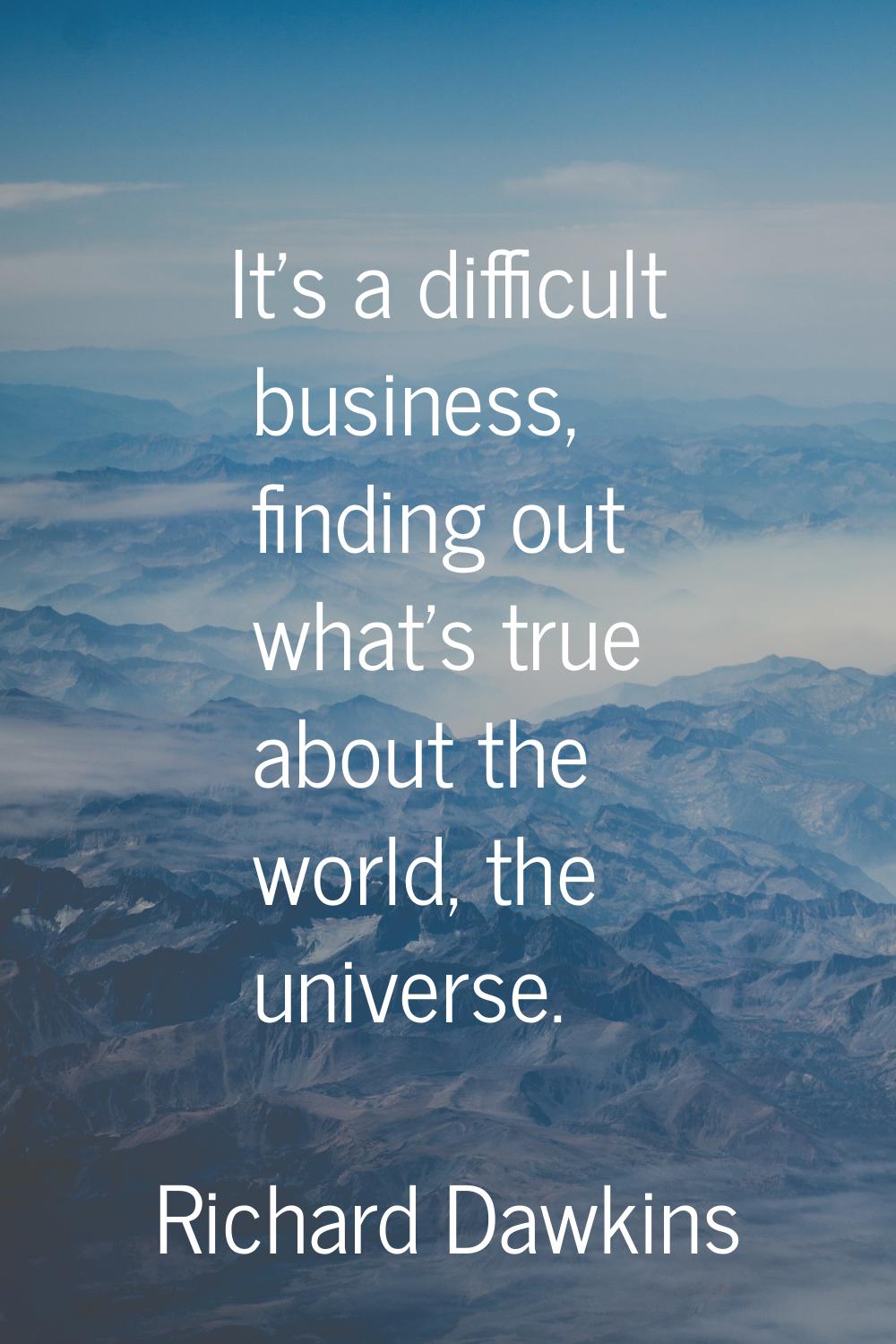 It's a difficult business, finding out what's true about the world, the universe.