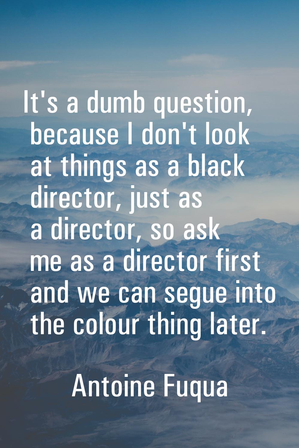 It's a dumb question, because I don't look at things as a black director, just as a director, so as