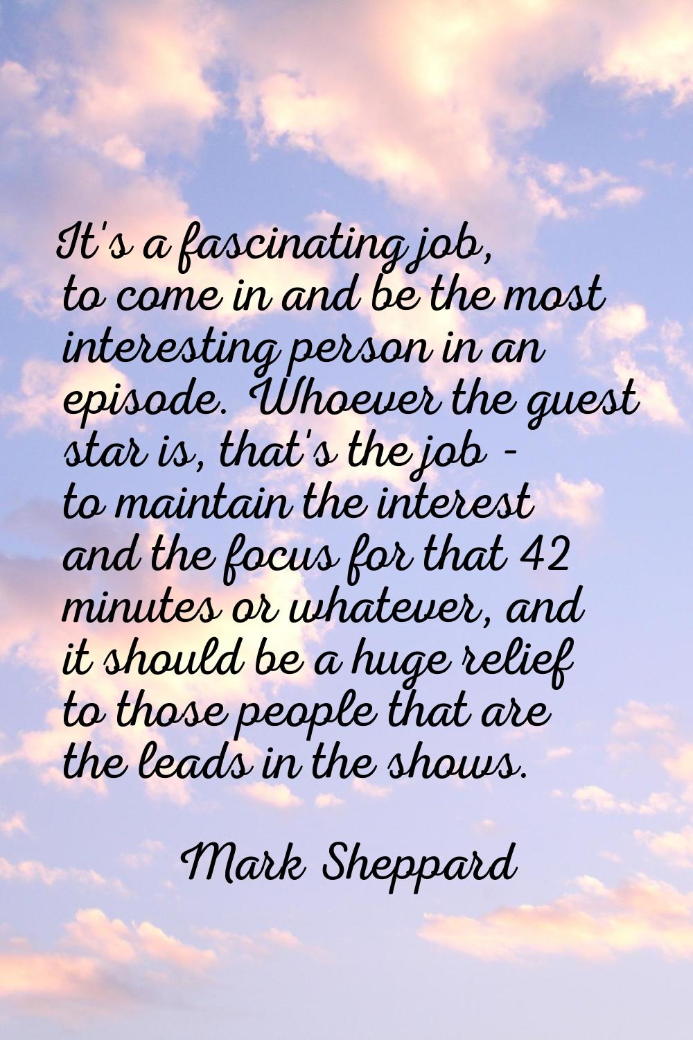 It's a fascinating job, to come in and be the most interesting person in an episode. Whoever the gu