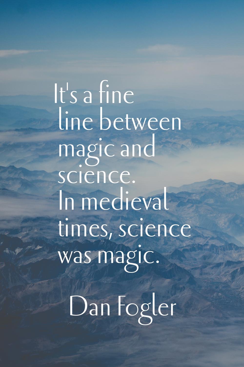 It's a fine line between magic and science. In medieval times, science was magic.