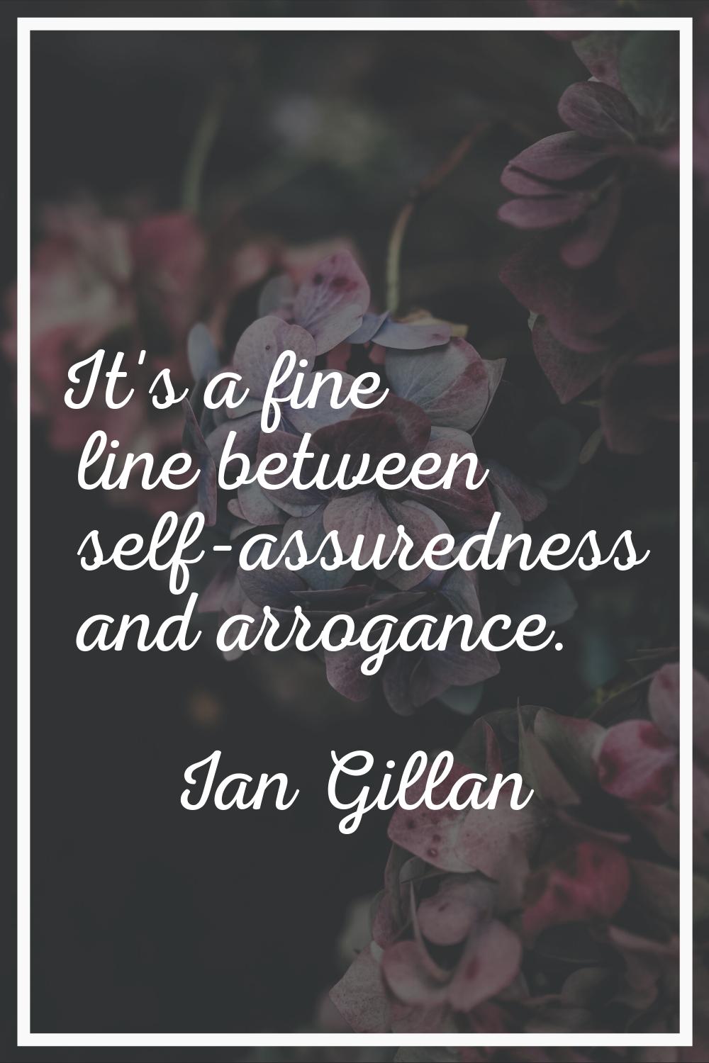 It's a fine line between self-assuredness and arrogance.