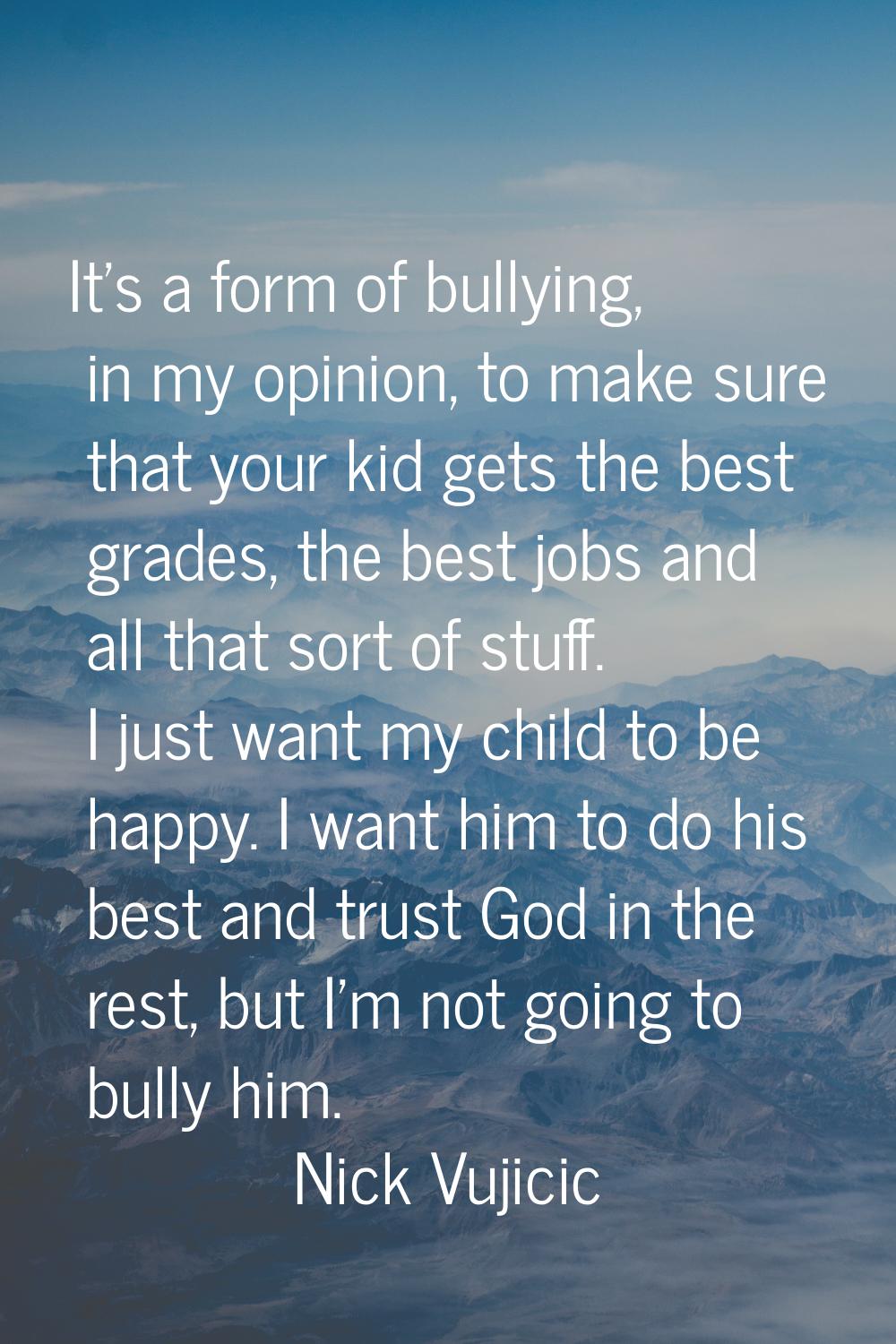 It's a form of bullying, in my opinion, to make sure that your kid gets the best grades, the best j