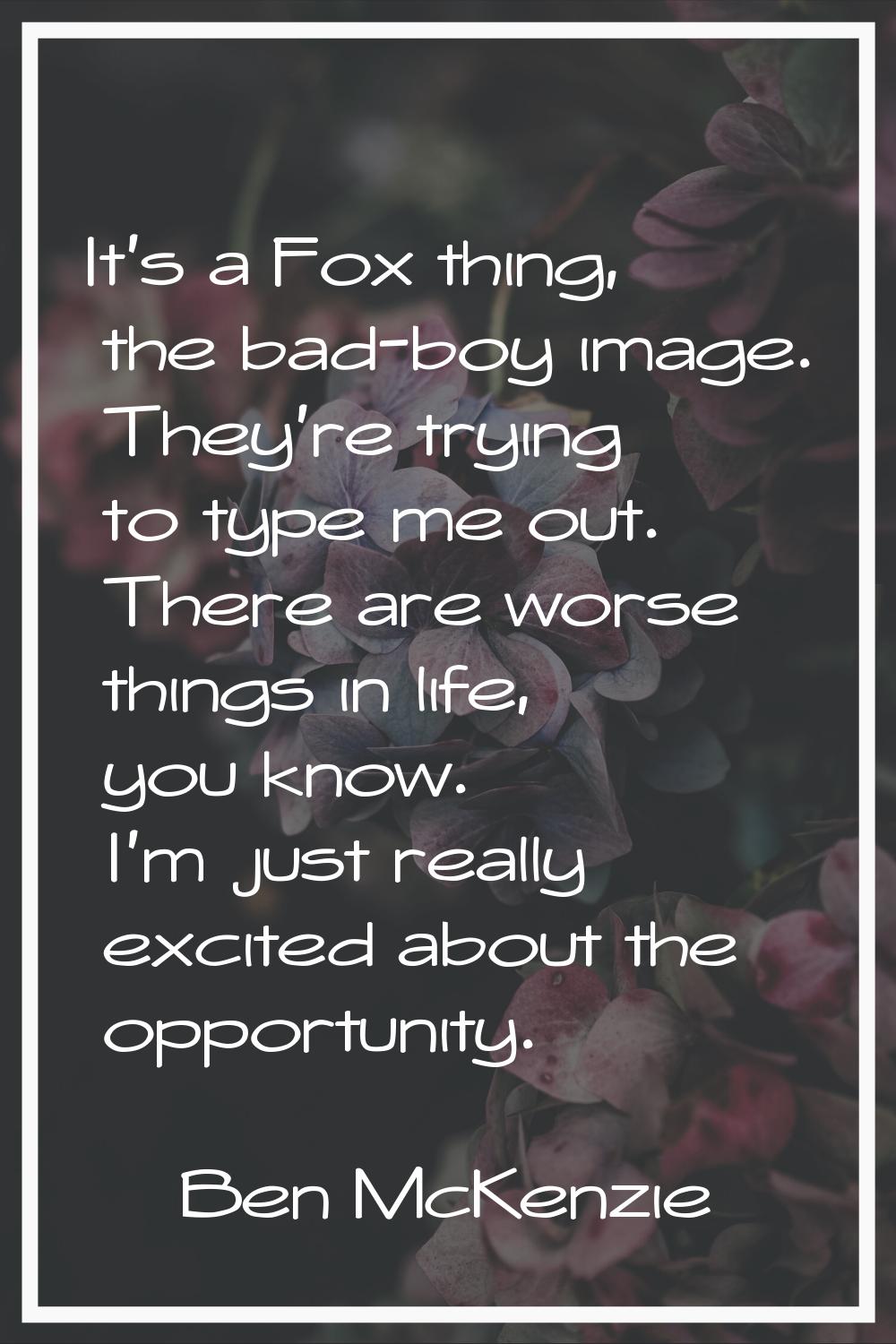 It's a Fox thing, the bad-boy image. They're trying to type me out. There are worse things in life,