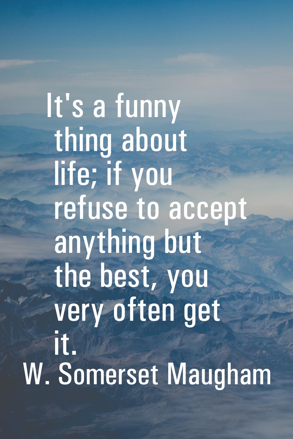 It's a funny thing about life; if you refuse to accept anything but the best, you very often get it