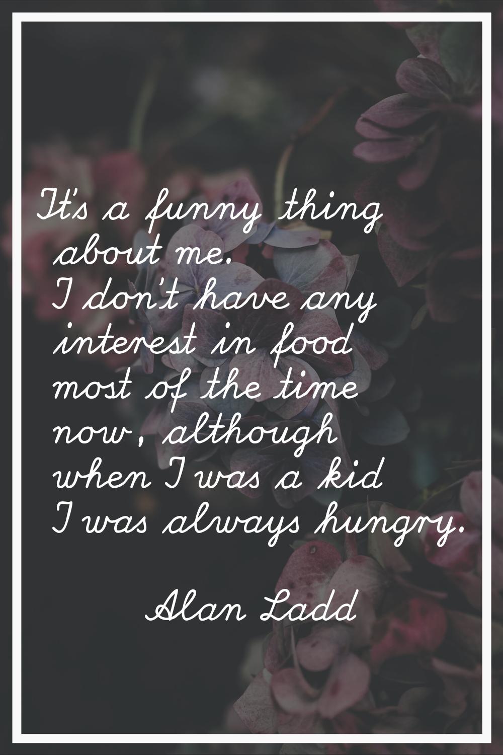 It's a funny thing about me. I don't have any interest in food most of the time now, although when 