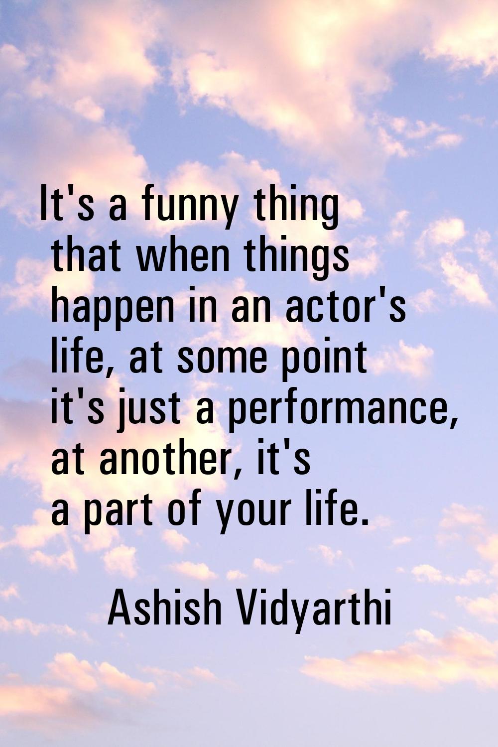 It's a funny thing that when things happen in an actor's life, at some point it's just a performanc