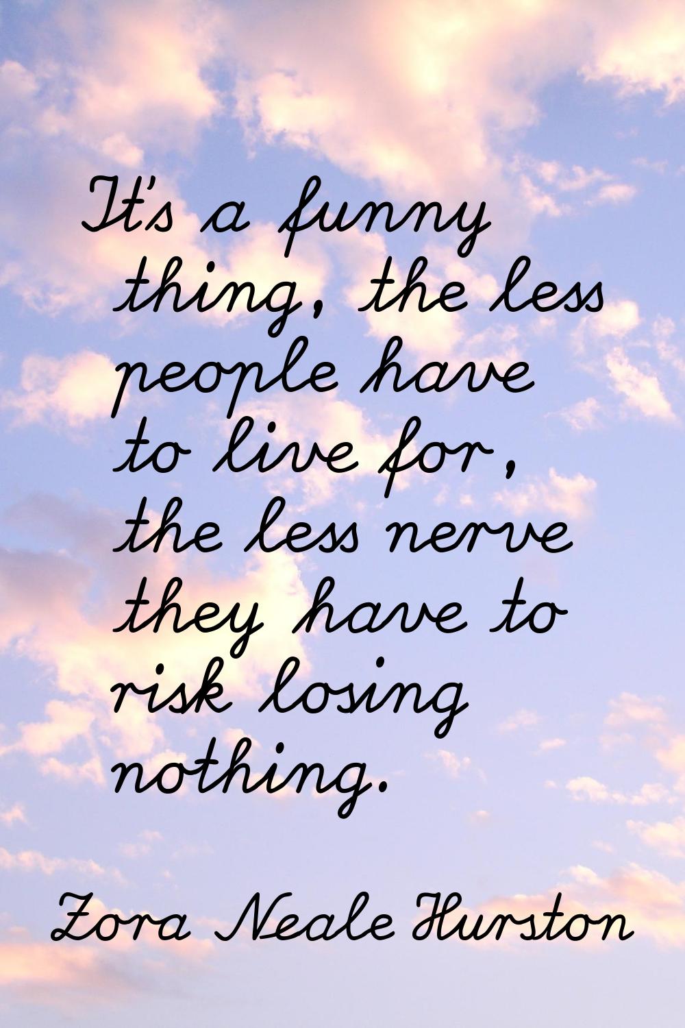 It's a funny thing, the less people have to live for, the less nerve they have to risk losing nothi
