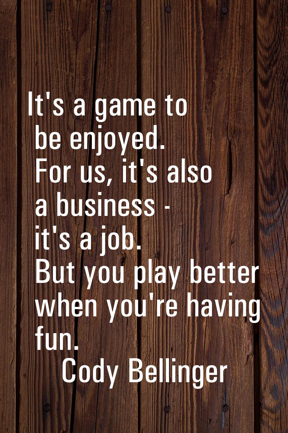 It's a game to be enjoyed. For us, it's also a business - it's a job. But you play better when you'