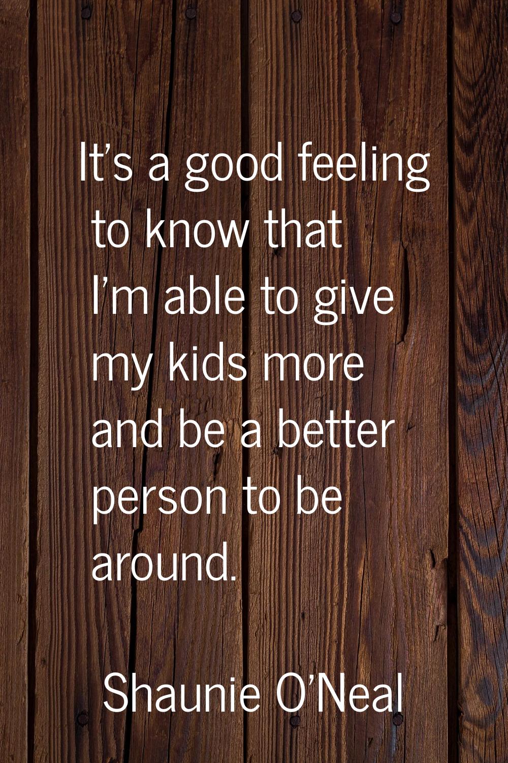 It's a good feeling to know that I'm able to give my kids more and be a better person to be around.