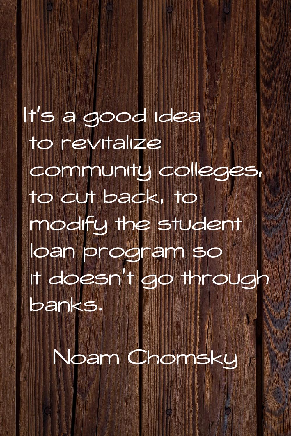 It's a good idea to revitalize community colleges, to cut back, to modify the student loan program 