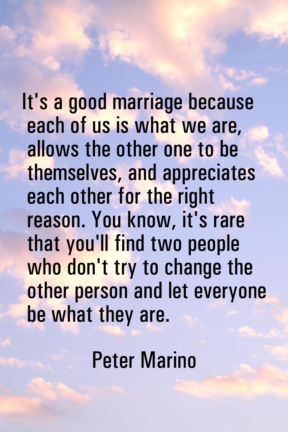 It's a good marriage because each of us is what we are, allows the other one to be themselves, and 