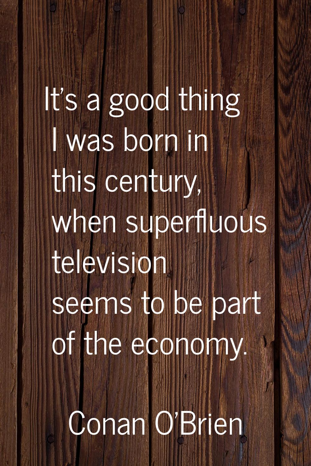 It's a good thing I was born in this century, when superfluous television seems to be part of the e