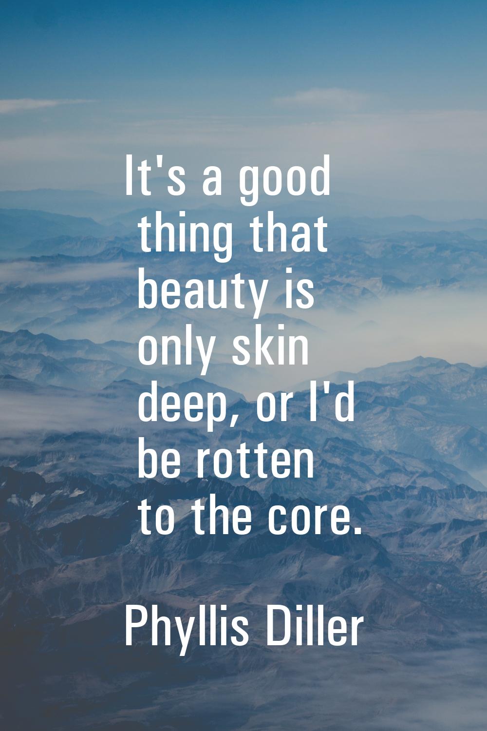 It's a good thing that beauty is only skin deep, or I'd be rotten to the core.