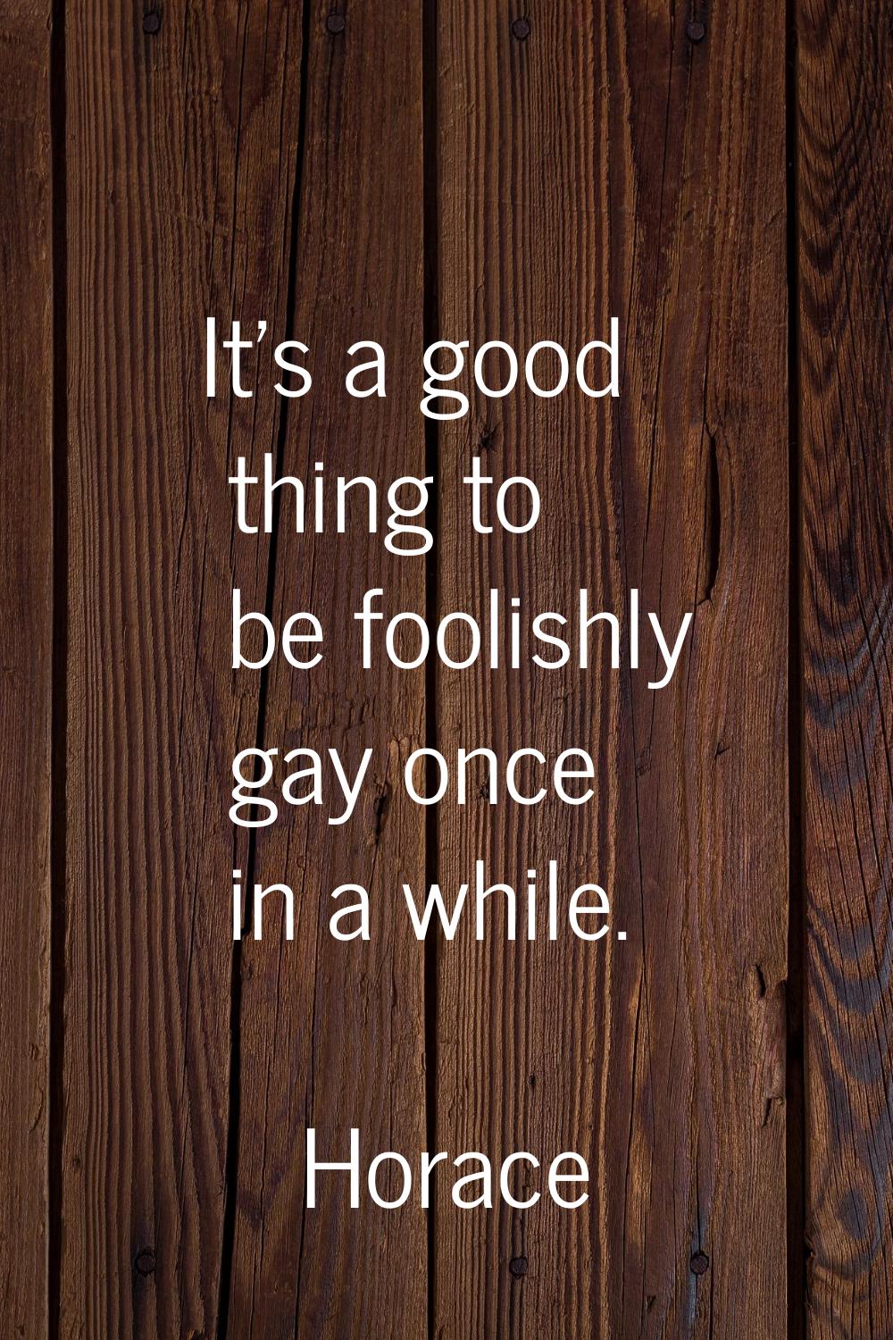 It's a good thing to be foolishly gay once in a while.