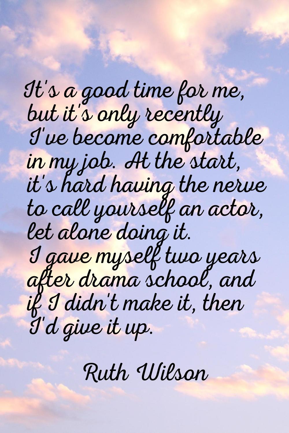It's a good time for me, but it's only recently I've become comfortable in my job. At the start, it