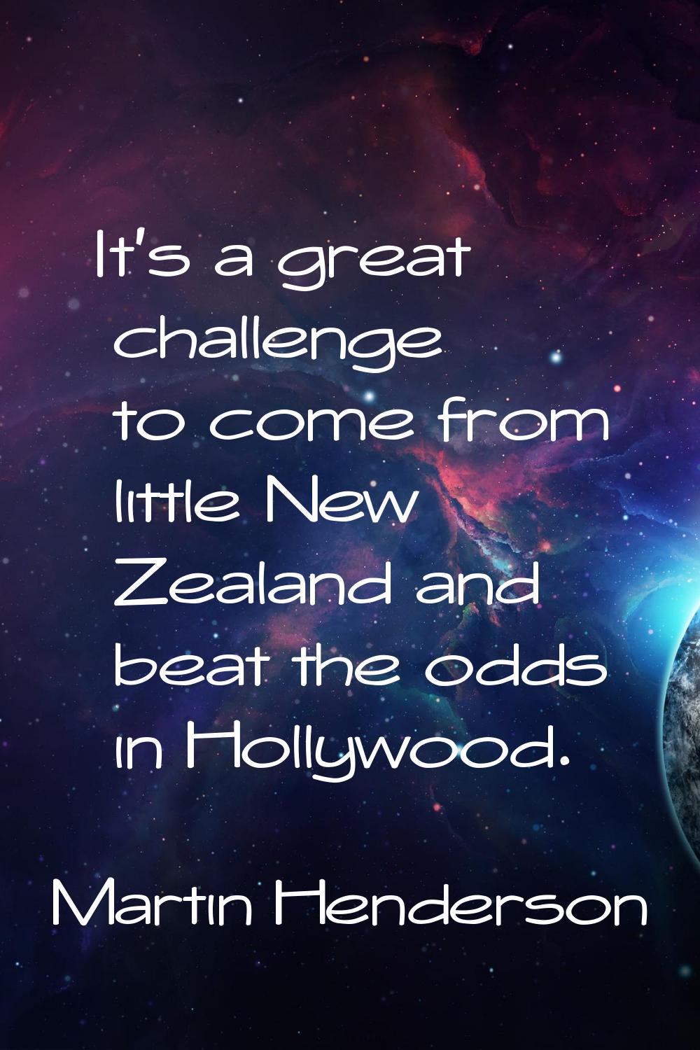 It's a great challenge to come from little New Zealand and beat the odds in Hollywood.
