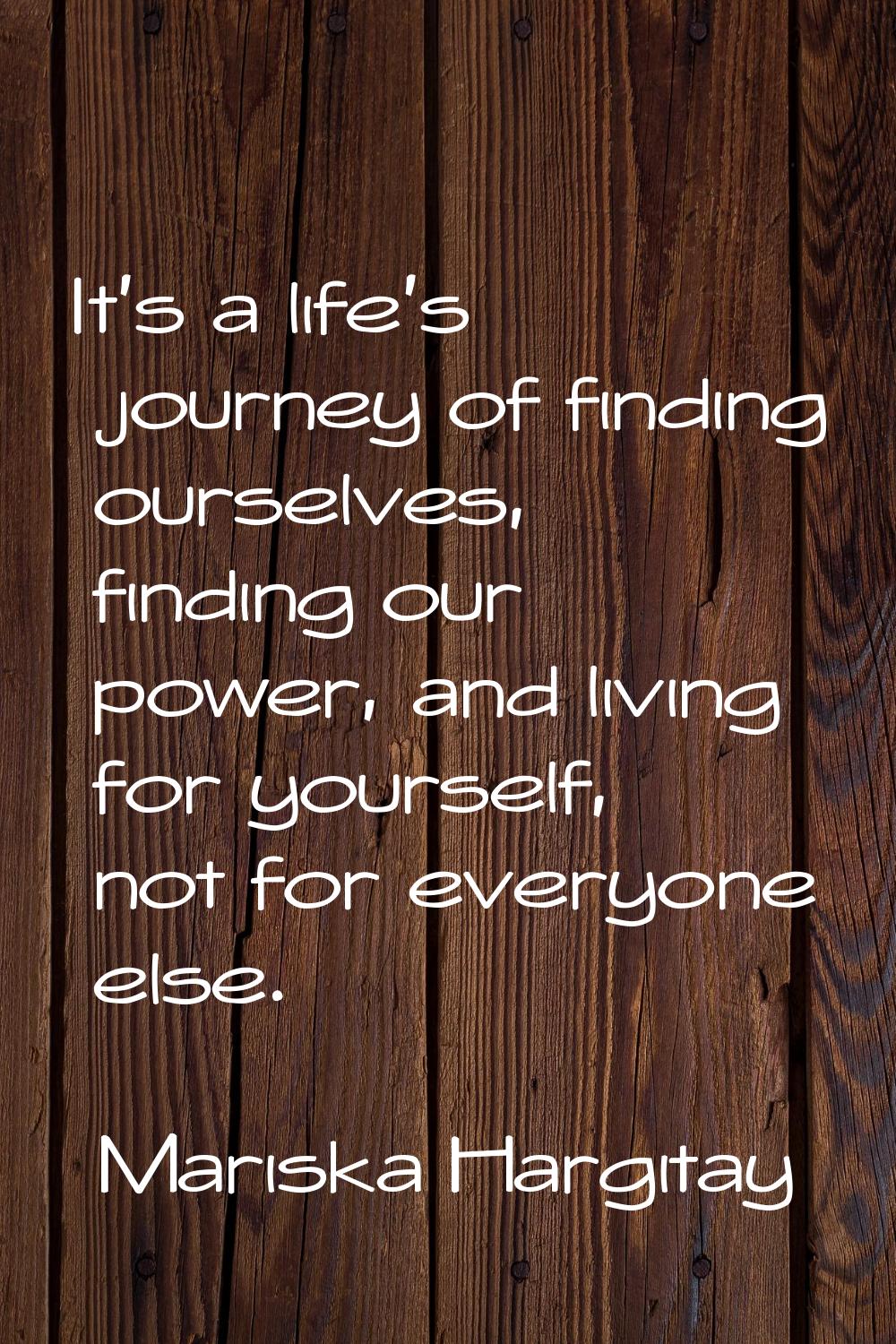 It's a life's journey of finding ourselves, finding our power, and living for yourself, not for eve