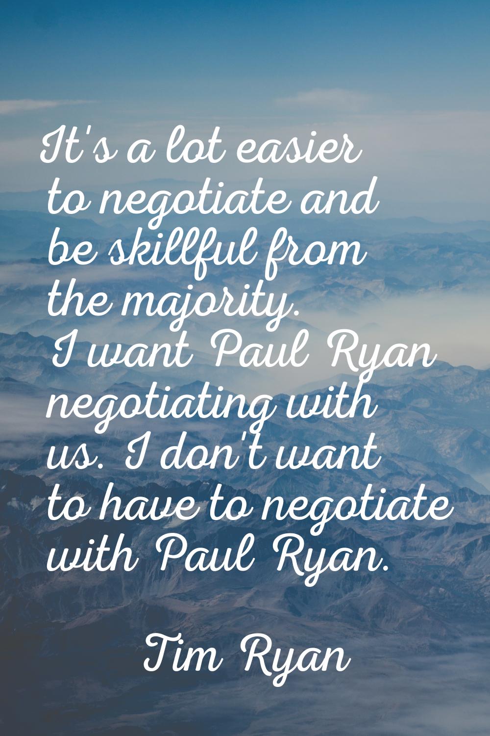 It's a lot easier to negotiate and be skillful from the majority. I want Paul Ryan negotiating with