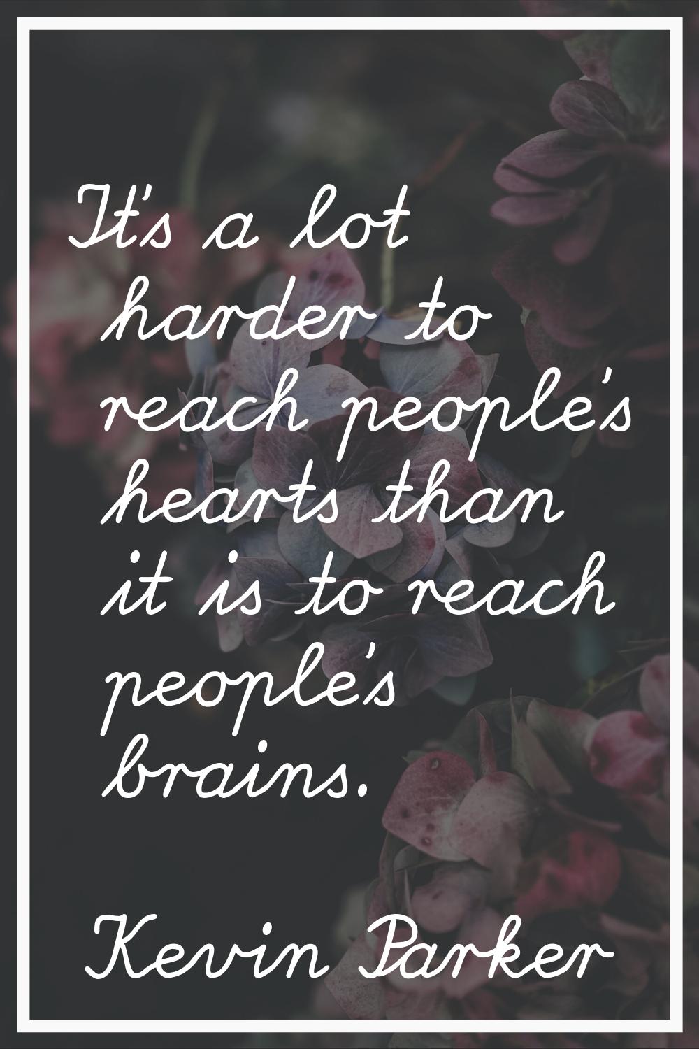 It's a lot harder to reach people's hearts than it is to reach people's brains.