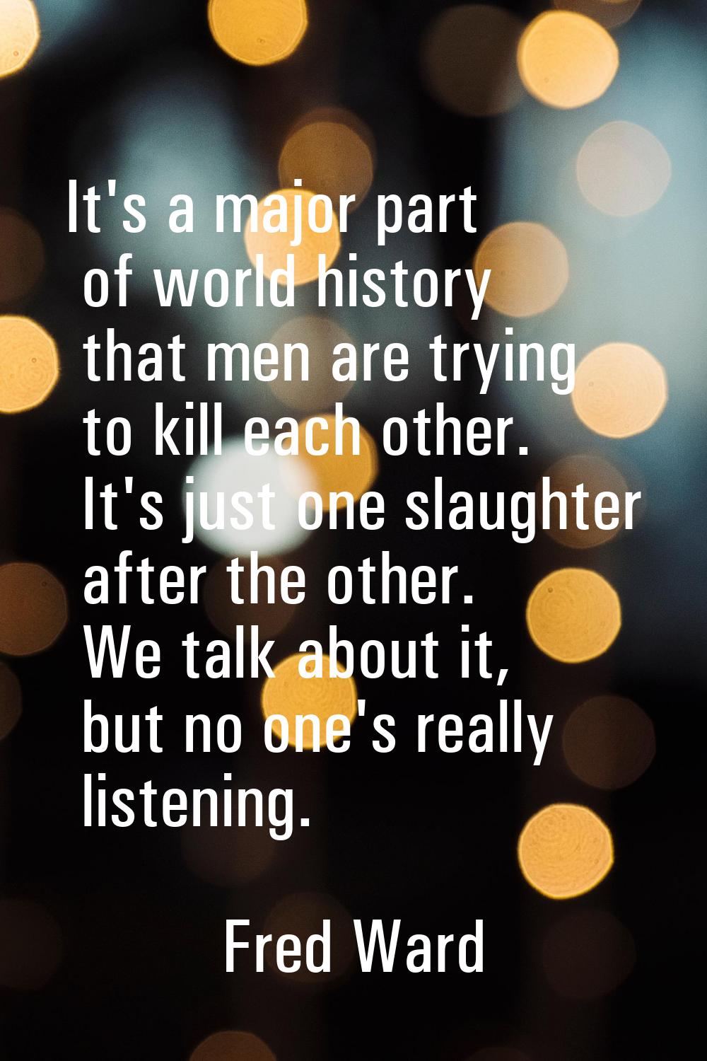 It's a major part of world history that men are trying to kill each other. It's just one slaughter 