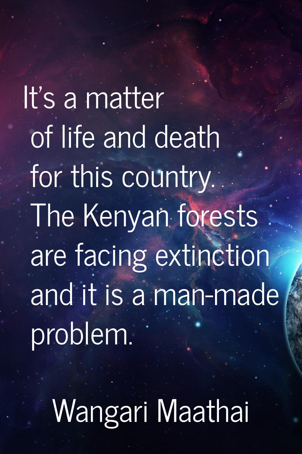 It's a matter of life and death for this country. The Kenyan forests are facing extinction and it i