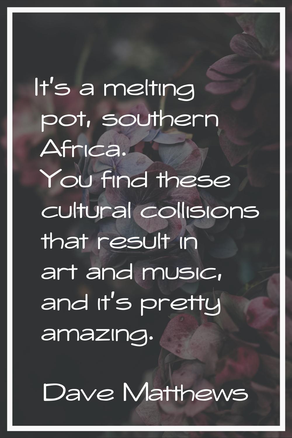 It's a melting pot, southern Africa. You find these cultural collisions that result in art and musi