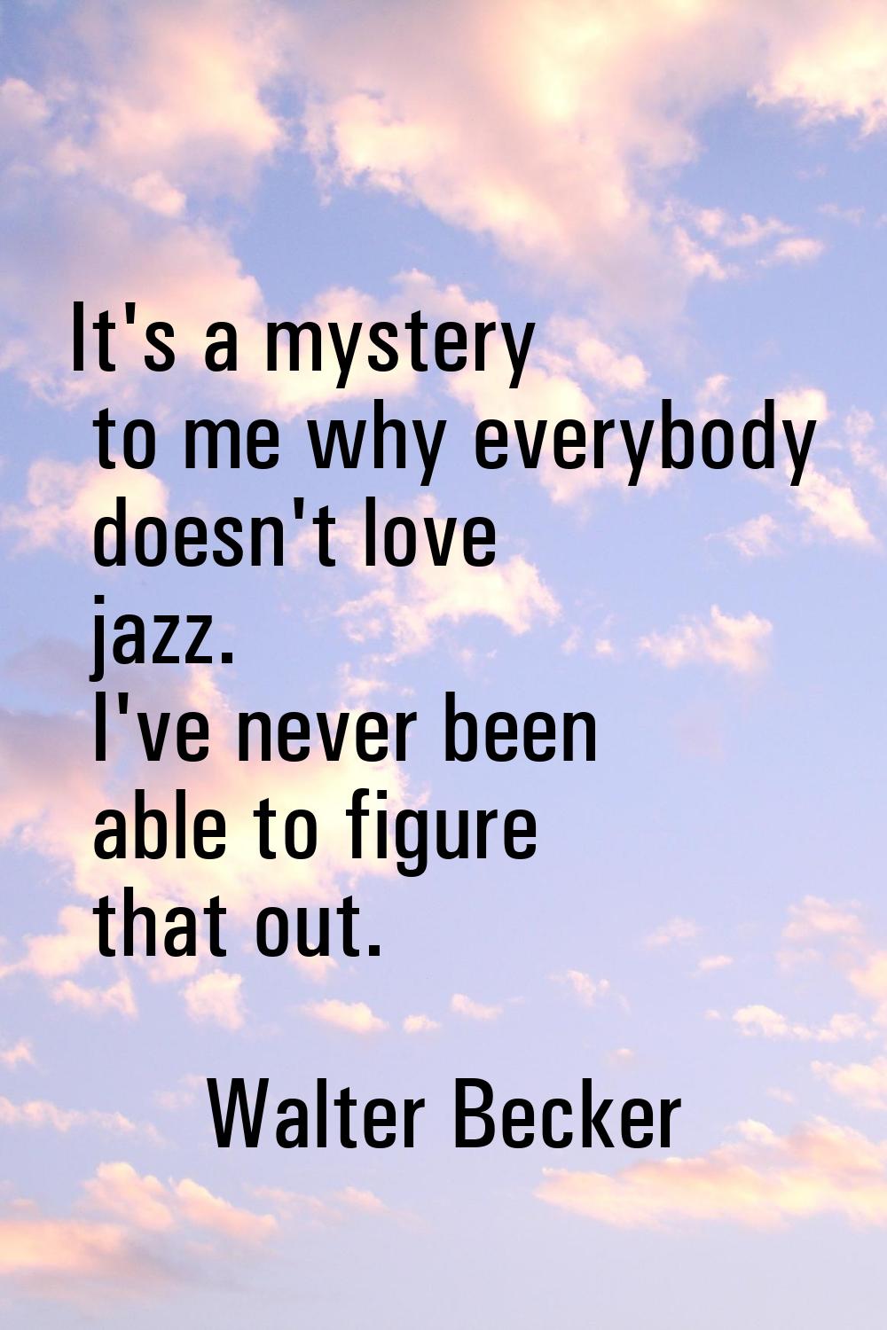 It's a mystery to me why everybody doesn't love jazz. I've never been able to figure that out.