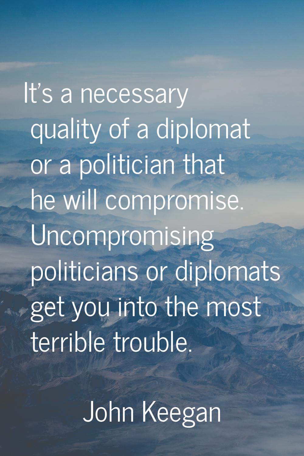 It's a necessary quality of a diplomat or a politician that he will compromise. Uncompromising poli