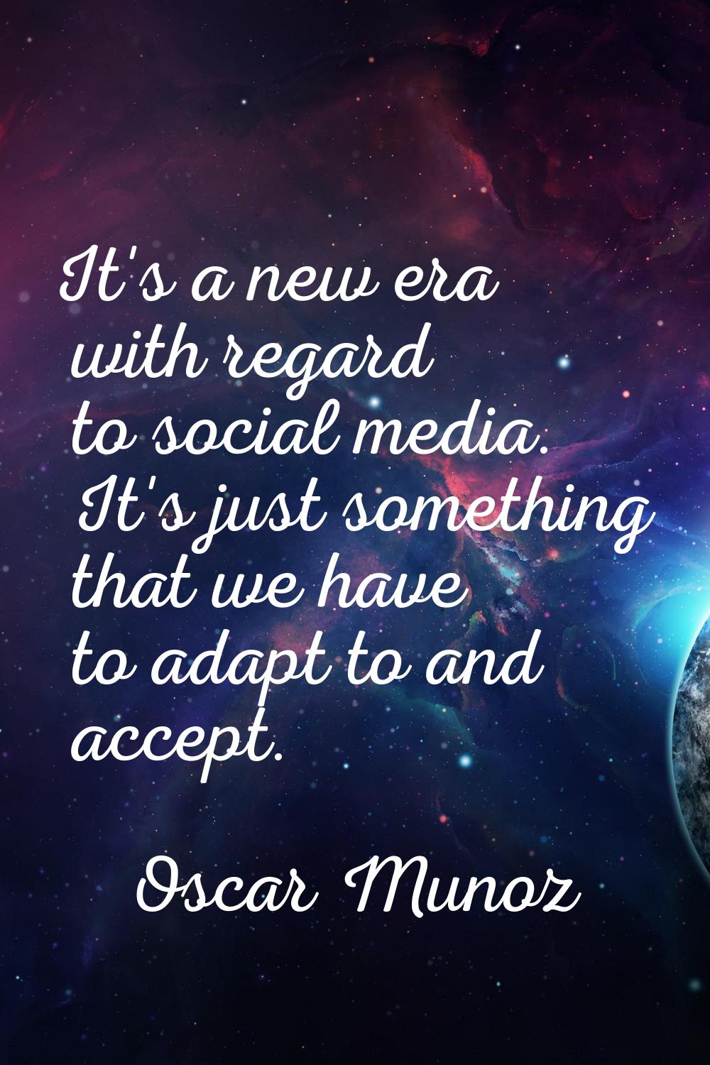 It's a new era with regard to social media. It's just something that we have to adapt to and accept