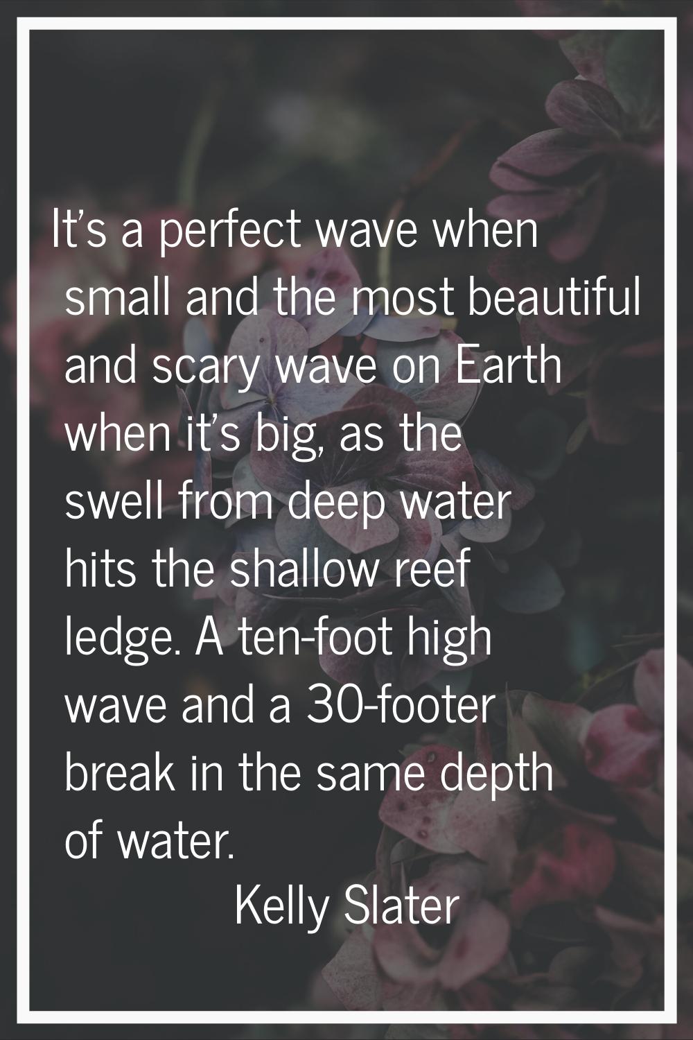 It's a perfect wave when small and the most beautiful and scary wave on Earth when it's big, as the