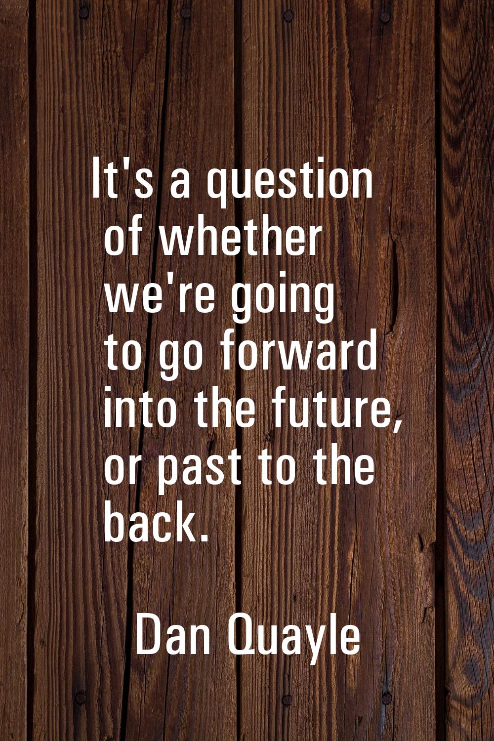 It's a question of whether we're going to go forward into the future, or past to the back.