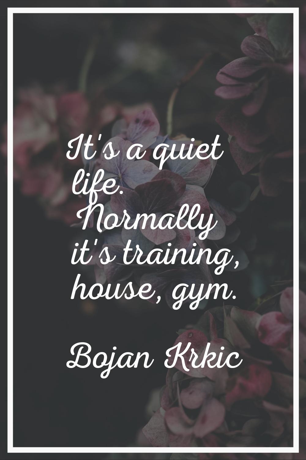 It's a quiet life. Normally it's training, house, gym.